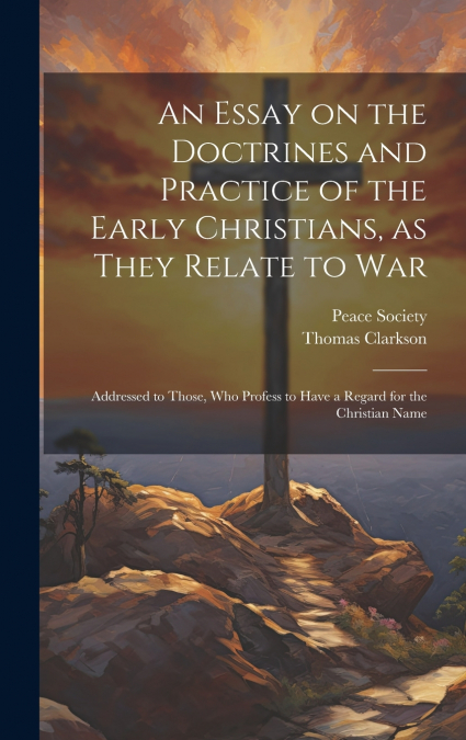 An Essay on the Doctrines and Practice of the Early Christians, as They Relate to War