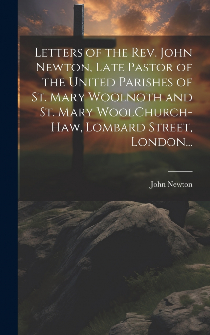 Letters of the Rev. John Newton, Late Pastor of the United Parishes of St. Mary Woolnoth and St. Mary WoolChurch-Haw, Lombard Street, London...
