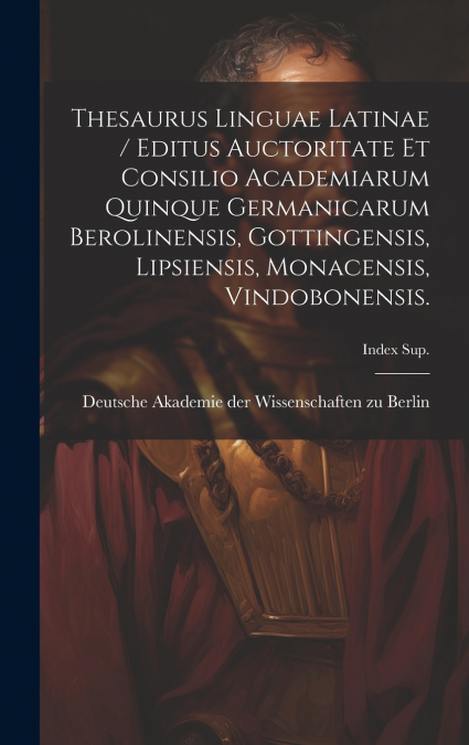 Thesaurus Linguae Latinae / Editus Auctoritate Et Consilio Academiarum Quinque Germanicarum Berolinensis, Gottingensis, Lipsiensis, Monacensis, Vindobonensis.; Index Sup.