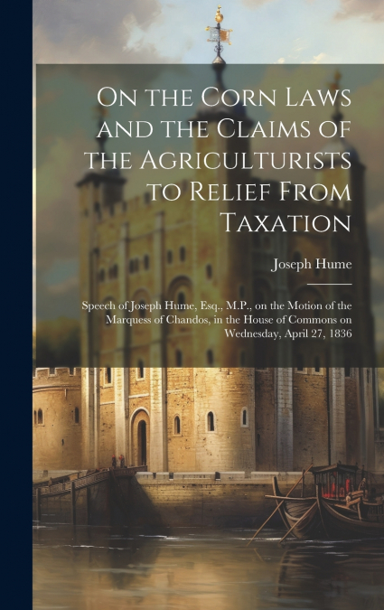 On the Corn Laws and the Claims of the Agriculturists to Relief From Taxation [microform]