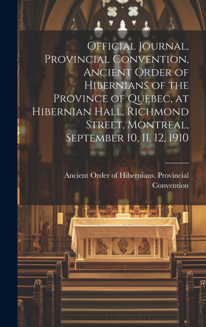 Official Journal, Provincial Convention, Ancient Order of Hibernians of the Province of Quebec, at Hibernian Hall, Richmond Street, Montreal, September 10, 11, 12, 1910 [microform]