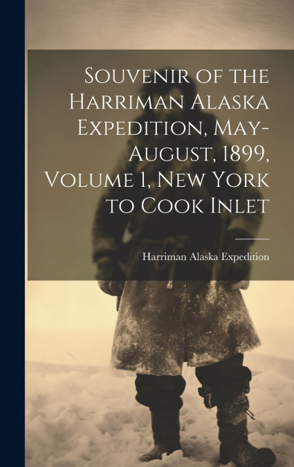 Souvenir of the Harriman Alaska Expedition, May-August, 1899, Volume 1, New York to Cook Inlet