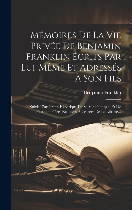 Mémoires De La Vie Privée De Benjamin Franklin Écrits Par Lui-même Et Adressés À Son Fils