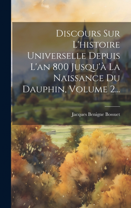 Discours Sur L’histoire Universelle Depuis L’an 800 Jusqu’à La Naissance Du Dauphin, Volume 2...