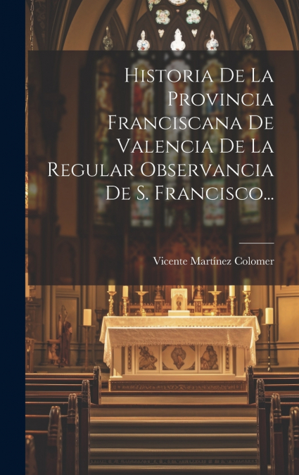 Historia De La Provincia Franciscana De Valencia De La Regular Observancia De S. Francisco...