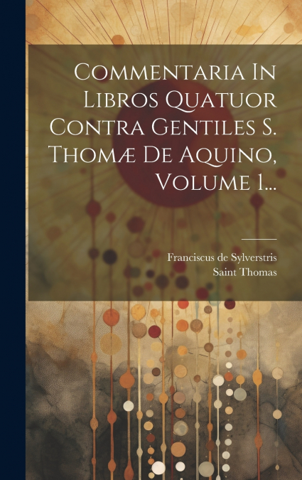Commentaria In Libros Quatuor Contra Gentiles S. Thomæ De Aquino, Volume 1...