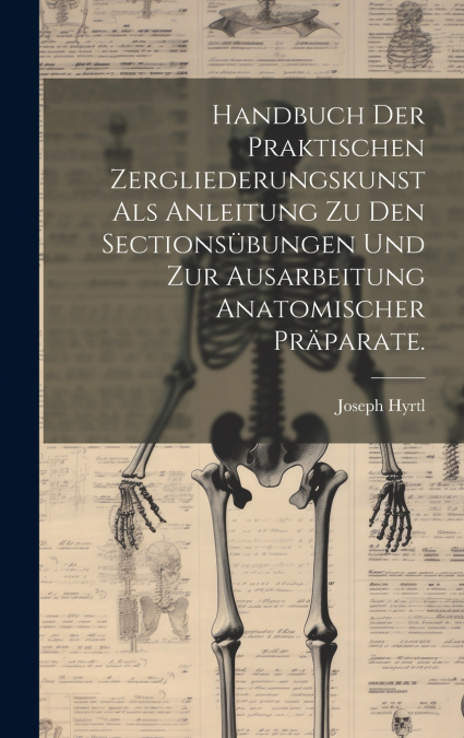 Handbuch der praktischen Zergliederungskunst als Anleitung zu den Sectionsübungen und zur Ausarbeitung anatomischer Präparate.