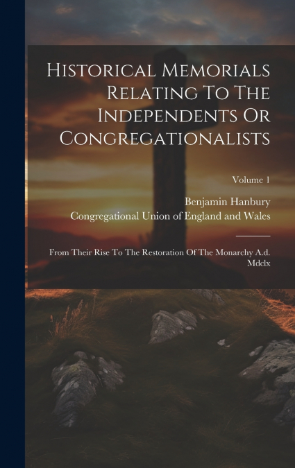 Historical Memorials Relating To The Independents Or Congregationalists
