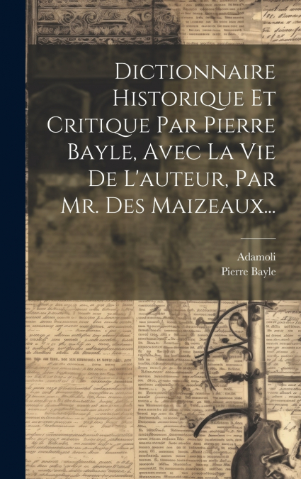 Dictionnaire Historique Et Critique Par Pierre Bayle, Avec La Vie De L’auteur, Par Mr. Des Maizeaux...