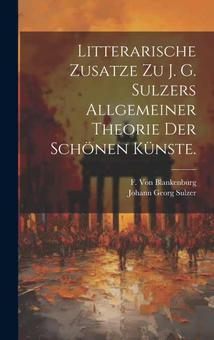 Litterarische Zusatze zu J. G. Sulzers allgemeiner Theorie der schönen Künste.
