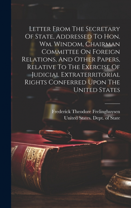 Letter From The Secretary Of State, Addressed To Hon. Wm. Windom, Chairman Committee On Foreign Relations, And Other Papers, Relative To The Exercise Of Judicial Extraterritorial Rights Conferred Upon