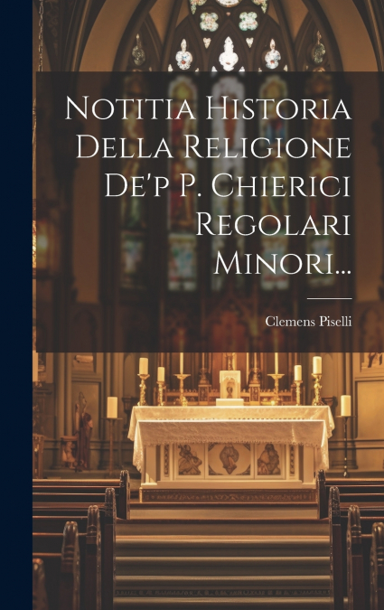 Notitia Historia Della Religione De’p P. Chierici Regolari Minori...