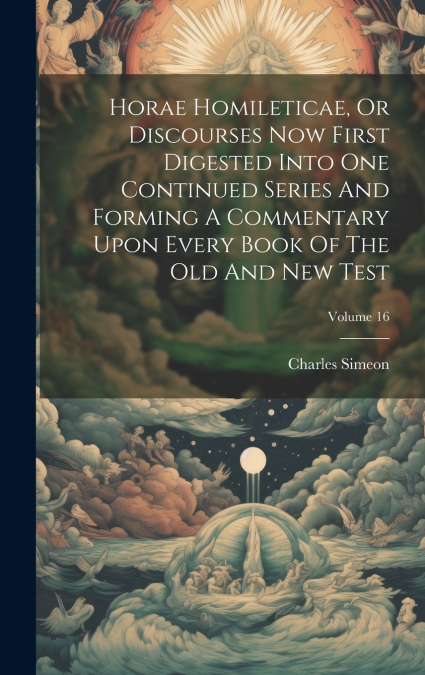 Horae Homileticae, Or Discourses Now First Digested Into One Continued Series And Forming A Commentary Upon Every Book Of The Old And New Test; Volume 16