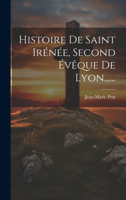 Histoire De Saint Irénée, Second Évêque De Lyon......