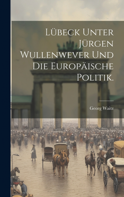 Lübeck unter Jürgen Wullenwever und die europäische Politik.