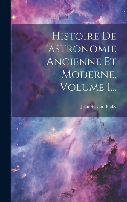 Histoire De L’astronomie Ancienne Et Moderne, Volume 1...