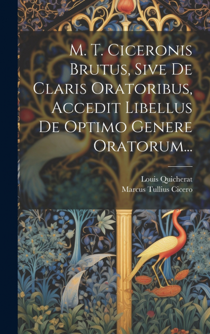 M. T. Ciceronis Brutus, Sive De Claris Oratoribus, Accedit Libellus De Optimo Genere Oratorum...