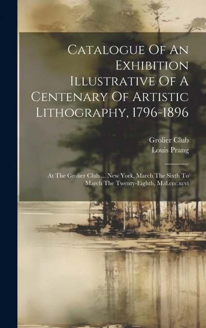 Catalogue Of An Exhibition Illustrative Of A Centenary Of Artistic Lithography, 1796-1896