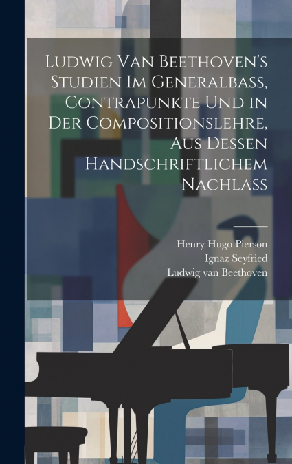 Ludwig van Beethoven’s Studien im Generalbass, Contrapunkte und in der Compositionslehre, aus dessen handschriftlichem Nachlass
