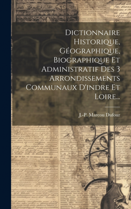Dictionnaire Historique, Géographique, Biographique Et Administratif Des 3 Arrondissements Communaux D’indre Et Loire...