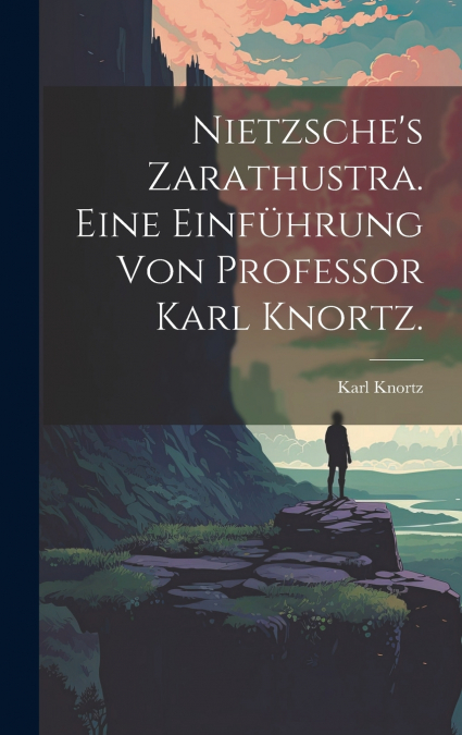 Nietzsche’s Zarathustra. Eine Einführung von Professor Karl Knortz.