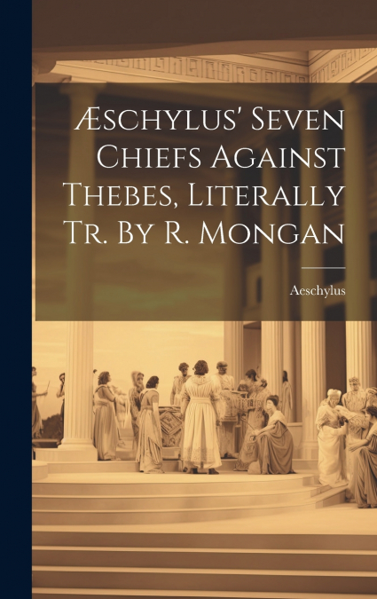 Æschylus’ Seven Chiefs Against Thebes, Literally Tr. By R. Mongan