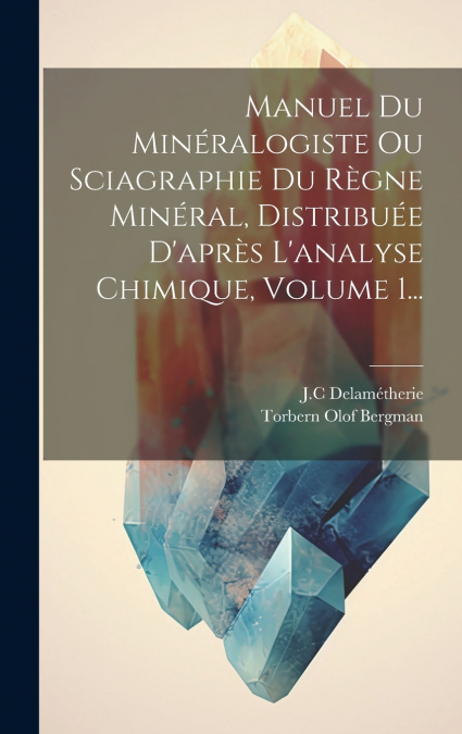 Manuel Du Minéralogiste Ou Sciagraphie Du Règne Minéral, Distribuée D’après L’analyse Chimique, Volume 1...