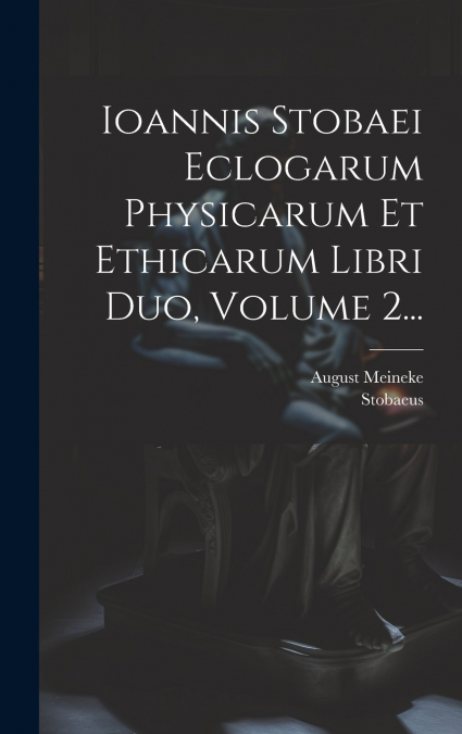 Ioannis Stobaei Eclogarum Physicarum Et Ethicarum Libri Duo, Volume 2...