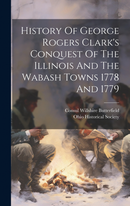 History Of George Rogers Clark’s Conquest Of The Illinois And The Wabash Towns 1778 And 1779