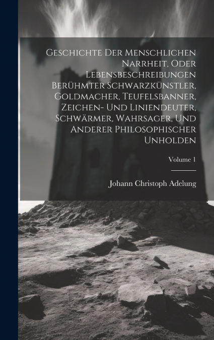 Geschichte Der Menschlichen Narrheit, Oder Lebensbeschreibungen Berühmter Schwarzkünstler, Goldmacher, Teufelsbanner, Zeichen- Und Liniendeuter, Schwärmer, Wahrsager, Und Anderer Philosophischer Unhol