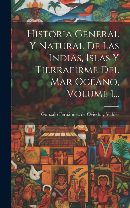 Historia General Y Natural De Las Indias, Islas Y Tierrafirme Del Mar Océano, Volume 1...