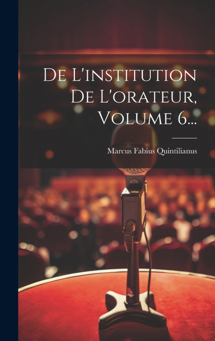 De L’institution De L’orateur, Volume 6...