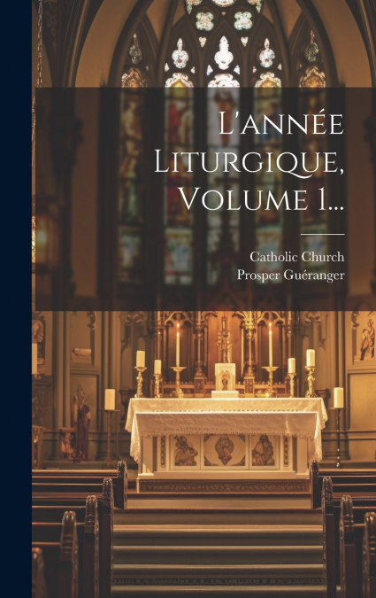 L’année Liturgique, Volume 1...