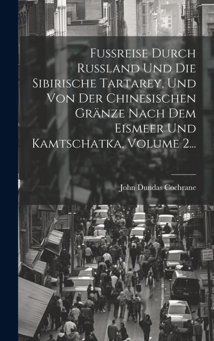 Fußreise Durch Rußland Und Die Sibirische Tartarey, Und Von Der Chinesischen Gränze Nach Dem Eismeer Und Kamtschatka, Volume 2...
