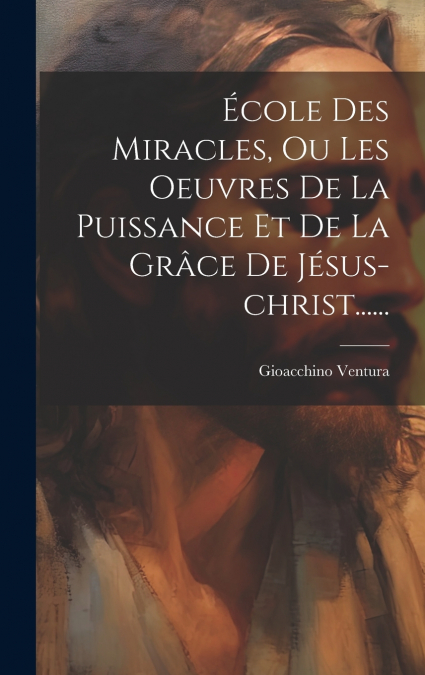 École Des Miracles, Ou Les Oeuvres De La Puissance Et De La Grâce De Jésus-christ......