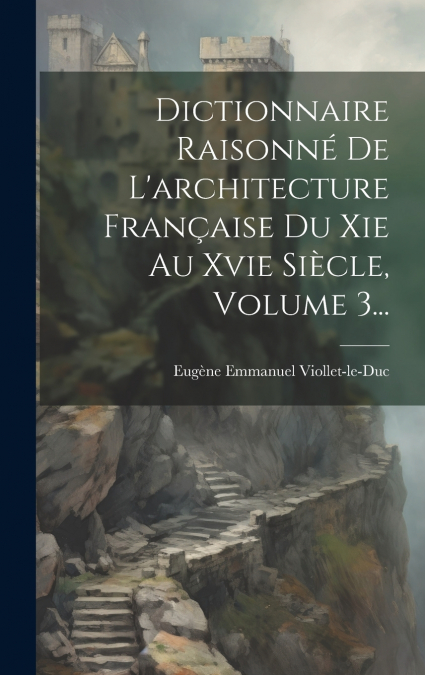 Dictionnaire Raisonné De L’architecture Française Du Xie Au Xvie Siècle, Volume 3...