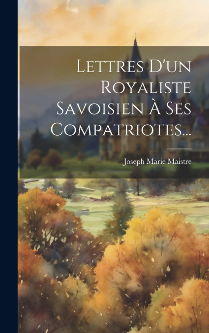 Lettres D’un Royaliste Savoisien À Ses Compatriotes...