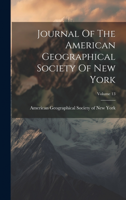 Journal Of The American Geographical Society Of New York; Volume 13