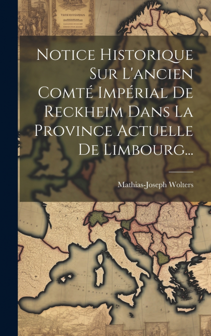 Notice Historique Sur L’ancien Comté Impérial De Reckheim Dans La Province Actuelle De Limbourg...