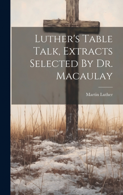 Luther’s Table Talk, Extracts Selected By Dr. Macaulay