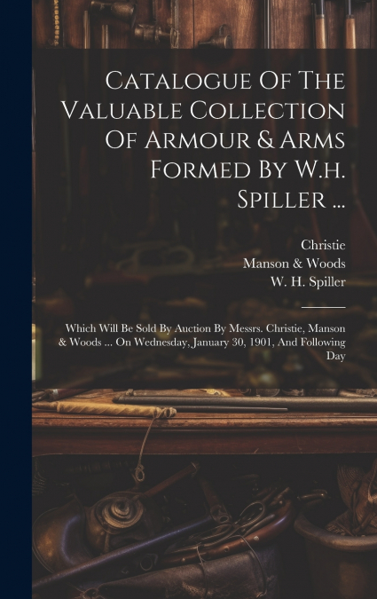 Catalogue Of The Valuable Collection Of Armour & Arms Formed By W.h. Spiller ...