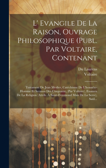 L’ Evangile De La Raison, Ouvrage Philosophique (publ. Par Voltaire, Contenant
