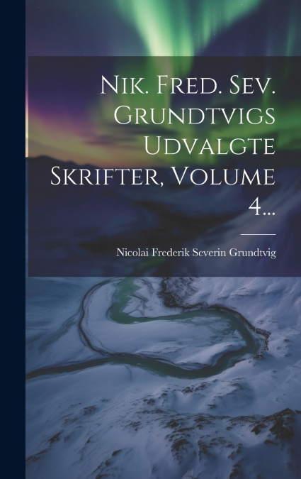 Nik. Fred. Sev. Grundtvigs Udvalgte Skrifter, Volume 4...