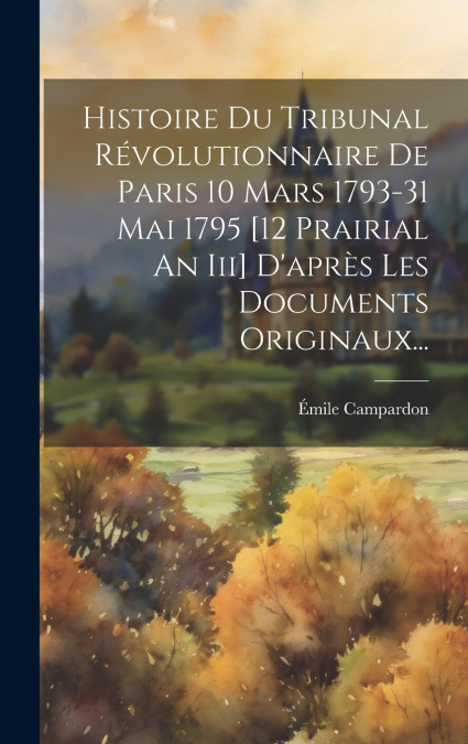 Histoire Du Tribunal Révolutionnaire De Paris 10 Mars 1793-31 Mai 1795 [12 Prairial An Iii] D’après Les Documents Originaux...