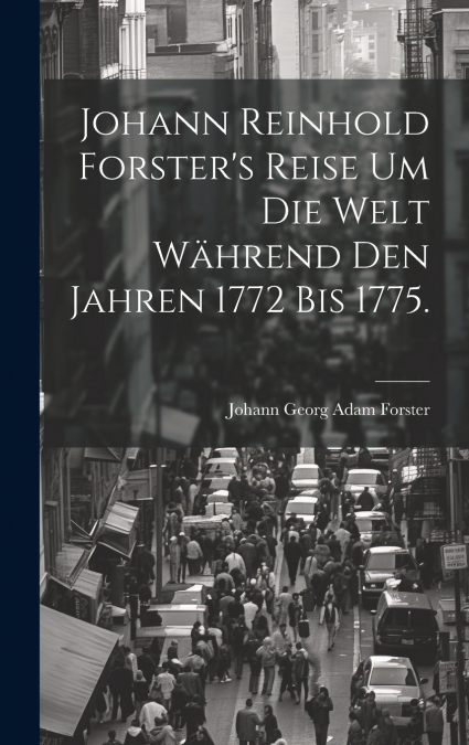 Johann Reinhold Forster’s Reise um die Welt während den Jahren 1772 bis 1775.