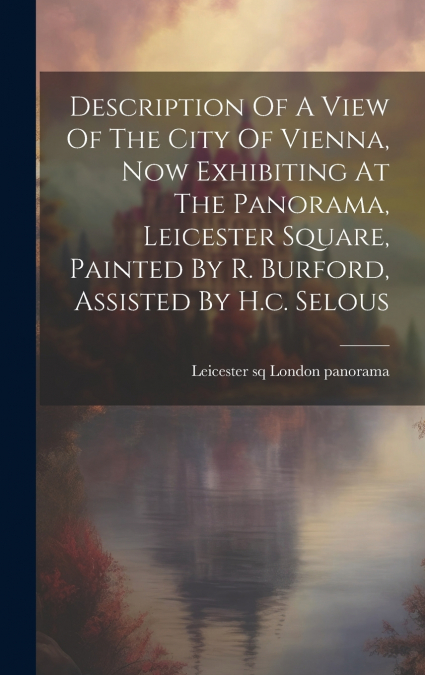 Description Of A View Of The City Of Vienna, Now Exhibiting At The Panorama, Leicester Square, Painted By R. Burford, Assisted By H.c. Selous