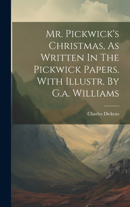 Mr. Pickwick’s Christmas, As Written In The Pickwick Papers. With Illustr. By G.a. Williams