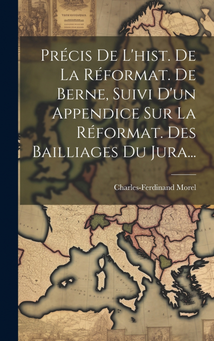 Précis De L’hist. De La Réformat. De Berne, Suivi D’un Appendice Sur La Réformat. Des Bailliages Du Jura...