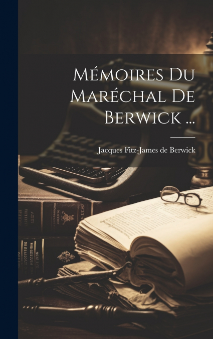 Mémoires Du Maréchal De Berwick ...