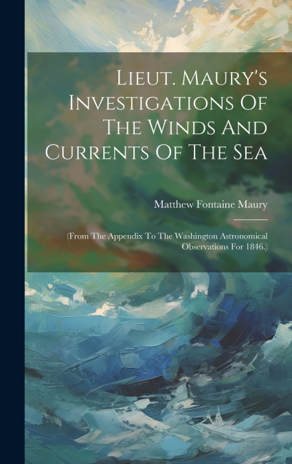 Lieut. Maury’s Investigations Of The Winds And Currents Of The Sea